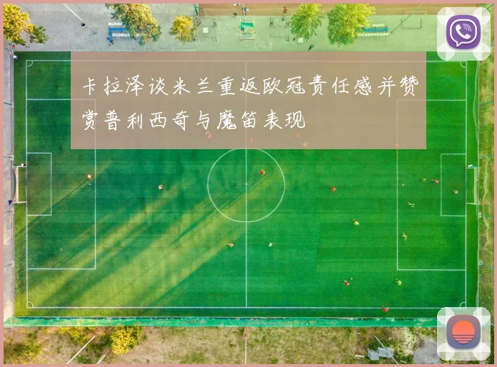 卡拉泽谈米兰重返欧冠责任感并赞赏普利西奇与魔笛表现