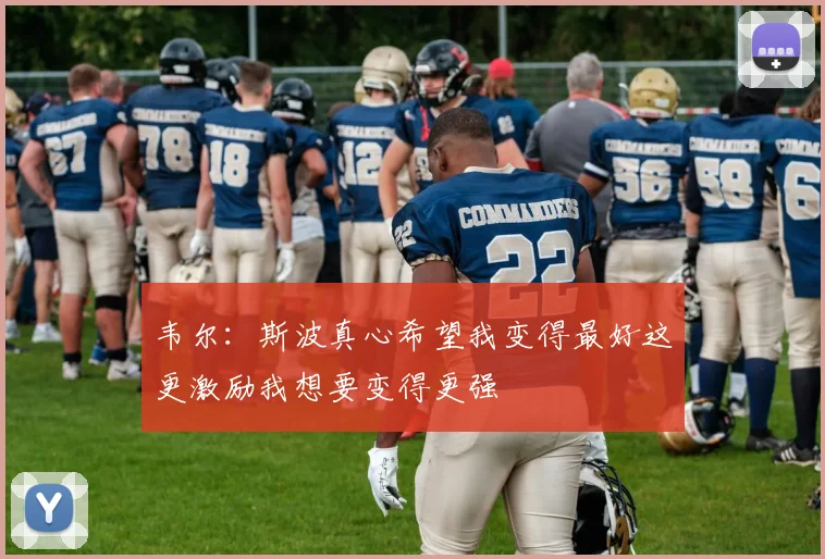 韦尔：斯波真心希望我变得最好这更激励我想要变得更强