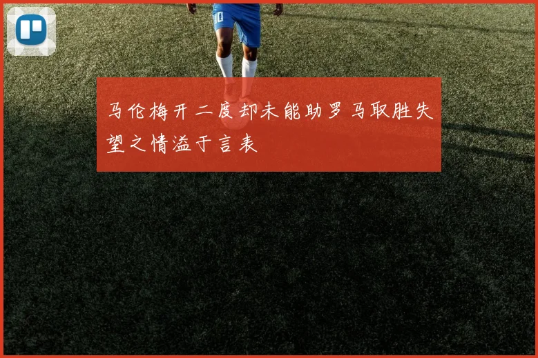 马伦梅开二度却未能助罗马取胜失望之情溢于言表