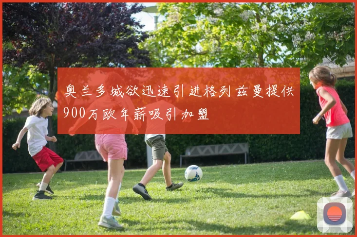 奥兰多城欲迅速引进格列兹曼提供900万欧年薪吸引加盟