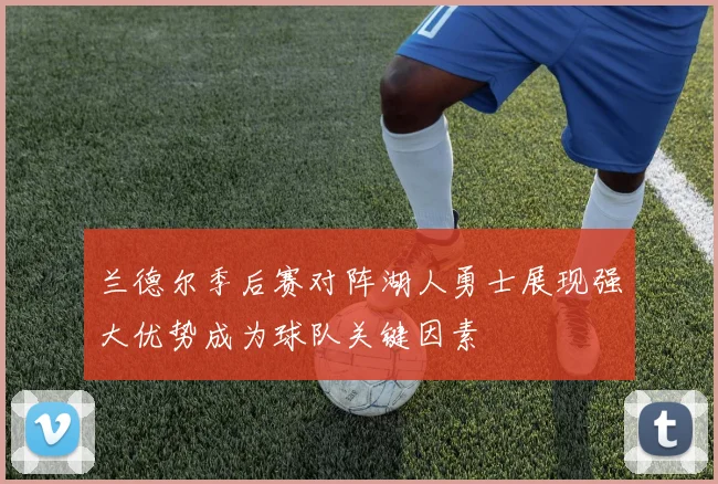 兰德尔季后赛对阵湖人勇士展现强大优势成为球队关键因素