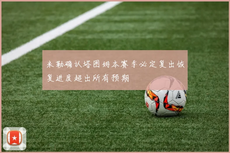 米勒确认塔图姆本赛季必定复出恢复进度超出所有预期