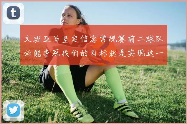 文班亚马坚定信念常规赛前二球队必能夺冠我们的目标就是实现这一伟大梦想