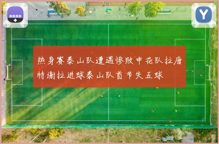 热身赛泰山队遭遇惨败申花队拉唐特谢拉进球泰山队首节失五球