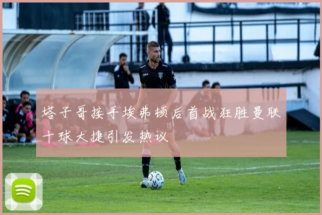 塔子哥接手埃弗顿后首战狂胜曼联十球大捷引发热议