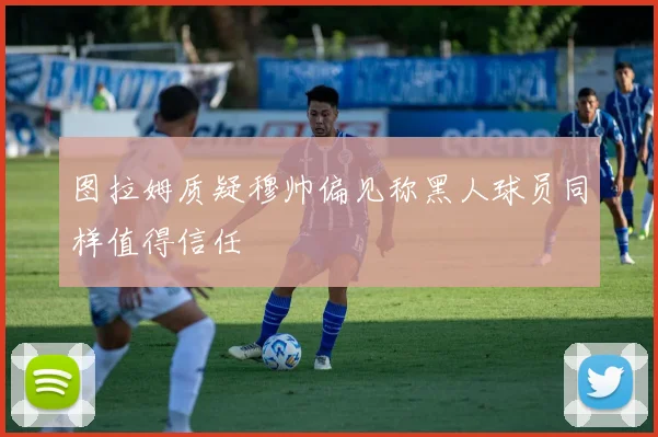 图拉姆质疑穆帅偏见称黑人球员同样值得信任