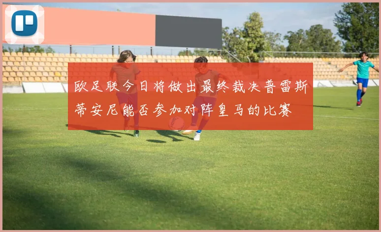 欧足联今日将做出最终裁决普雷斯蒂安尼能否参加对阵皇马的比赛