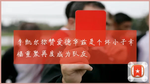 李凯尔称赞爱德华兹是个坏小子幸福重聚再度成为队友