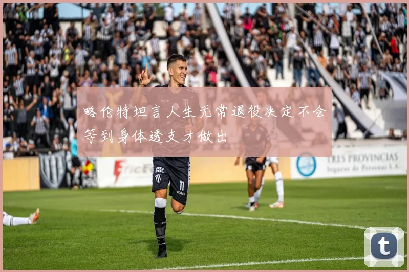 略伦特坦言人生无常退役决定不会等到身体透支才做出