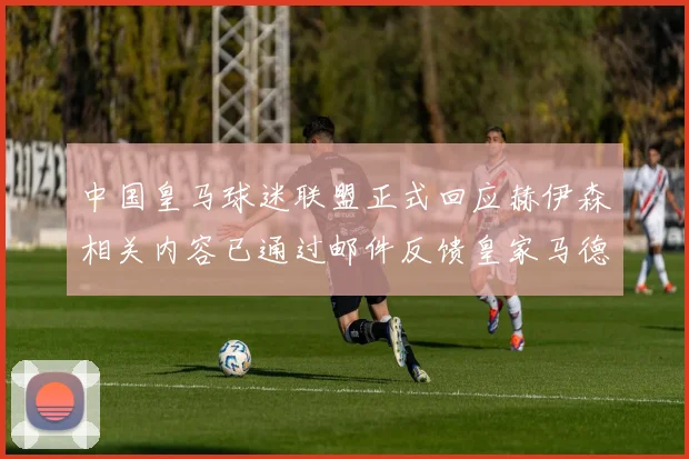 中国皇马球迷联盟正式回应赫伊森相关内容已通过邮件反馈皇家马德里
