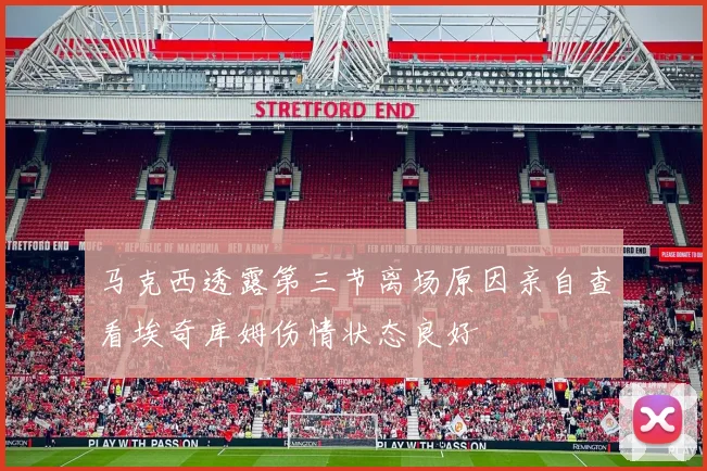 马克西透露第三节离场原因亲自查看埃奇库姆伤情状态良好
