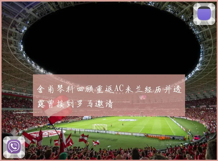 舍甫琴科回顾重返AC米兰经历并透露曾接到罗马邀请