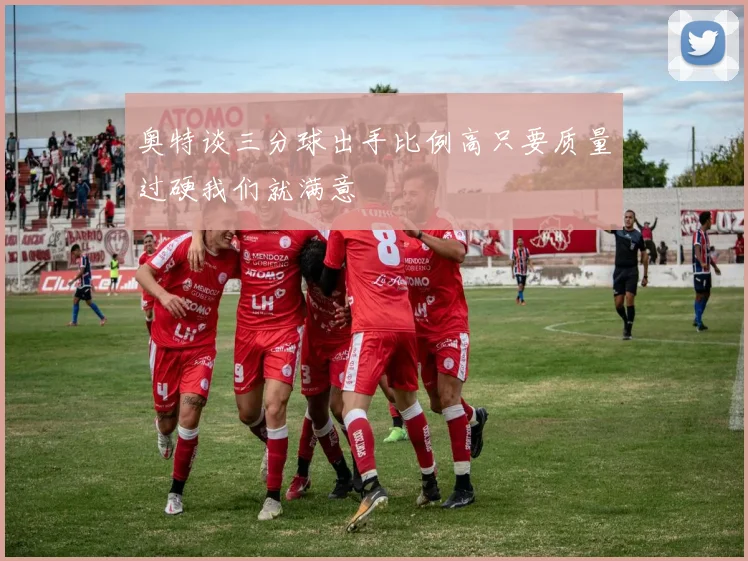 奥特谈三分球出手比例高只要质量过硬我们就满意