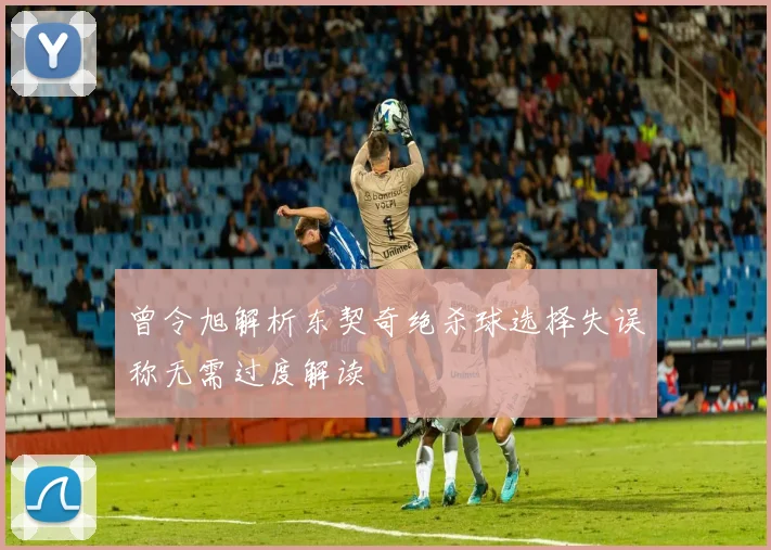 曾令旭解析东契奇绝杀球选择失误称无需过度解读