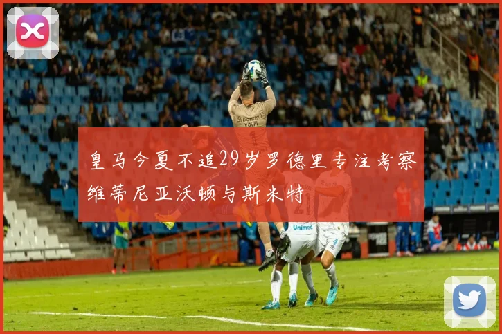 皇马今夏不追29岁罗德里专注考察维蒂尼亚沃顿与斯米特