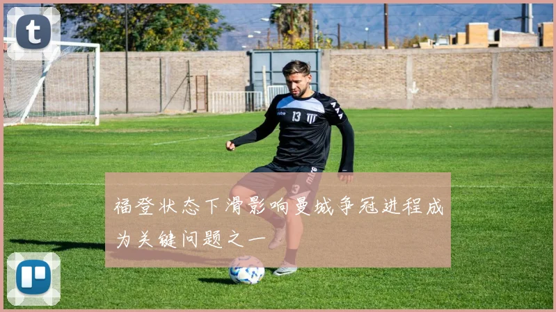 福登状态下滑影响曼城争冠进程成为关键问题之一