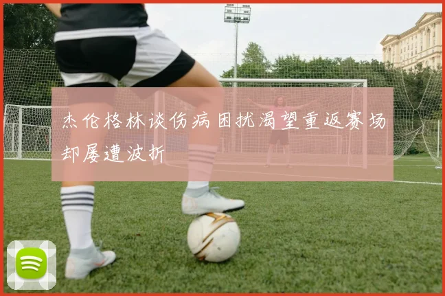 杰伦格林谈伤病困扰渴望重返赛场却屡遭波折