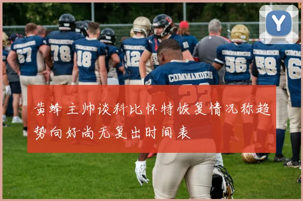 黄蜂主帅谈科比怀特恢复情况称趋势向好尚无复出时间表