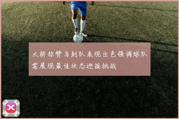 大桥称赞马刺队表现出色强调球队需展现最佳状态迎接挑战