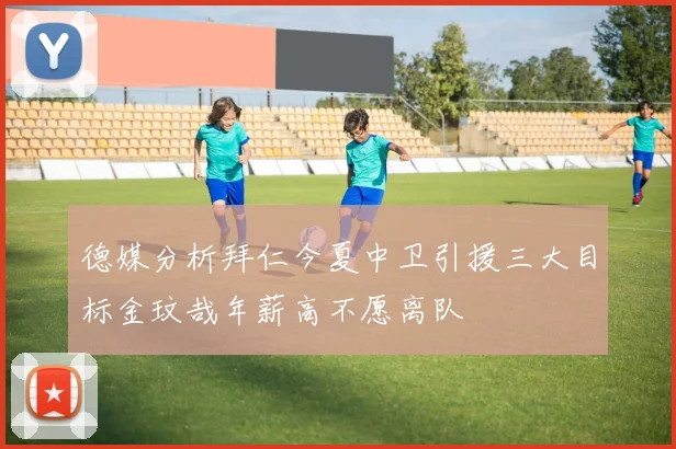 德媒分析拜仁今夏中卫引援三大目标金玟哉年薪高不愿离队